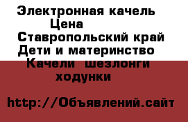 Электронная качель › Цена ­ 8 000 - Ставропольский край Дети и материнство » Качели, шезлонги, ходунки   